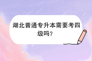 湖北普通专升本需要考四级吗？