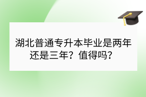 湖北普通专升本毕业是两年还是三年？值得吗？
