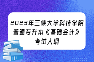 2023年三峡大学科技学院普通专升本《基础会计》考试大纲