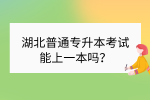 湖北普通专升本考试能上一本吗？