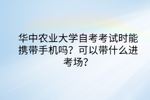 华中农业大学自考考试时能携带手机吗？可以带什么进考场？