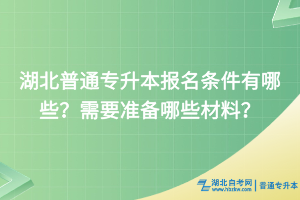 湖北普通专升本报名条件有哪些？需要准备哪些材料？