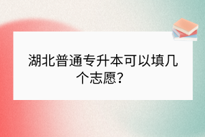 湖北普通专升本可以填几个志愿？