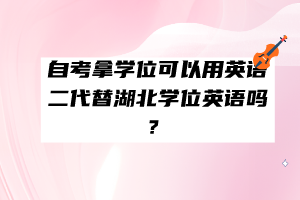 自考拿学位可以用英语二代替湖北学位英语吗？