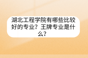 湖北工程学院有哪些比较好的专业？王牌专业是什么？