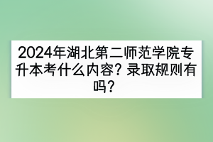 2024年湖北第二师范学院专升本考什么内容？录取规则有吗？