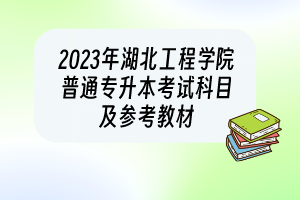 2023年湖北工程学院普通专升本考试科目及参考教材