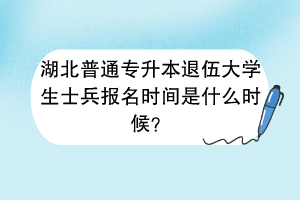 湖北普通专升本退伍大学生士兵报名时间是什么时候？