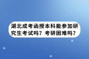 湖北成考函授本科能参加研究生考试吗？考研困难吗？