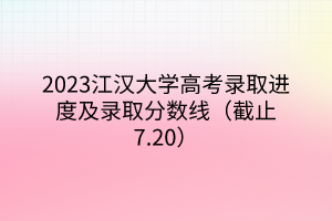 2023江汉大学高考录取进度及录取分数线（截止7.20）