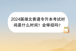 2024届湖北普通专升本考试时间是什么时间？会停招吗？