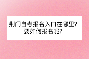 荆门自考报名入口在哪里？要如何报名呢？