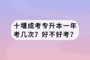 十堰成考专升本一年考几次？好不好考？
