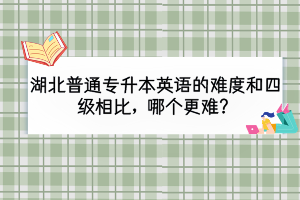 湖北普通专升本英语的难度和四级相比，哪个更难？