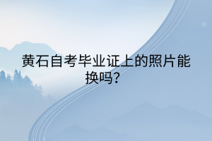 黄石自考毕业证上的照片能换吗？