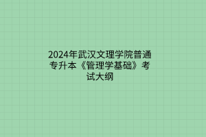 2024年武汉文理学院普通专升本《管理学基础》考试大纲