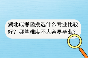 湖北成考函授选什么专业比较好？哪些难度不大容易毕业？
