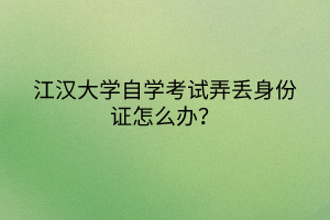 江汉大学自学考试弄丢身份证怎么办？