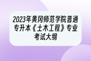 2023年黄冈师范学院普通专升本《土木工程》专业考试大纲
