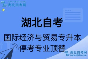 湖北自考国际经济与贸易专业停考专升本专业课程顶替表_停考专业代码_停考专业顶替_停考专业