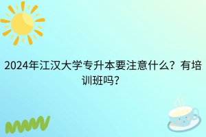 2024年江汉大学专升本考试需要注意什么？有培训班吗？