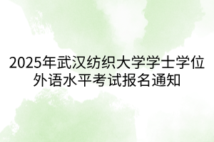 2025年武汉纺织大学学士学位外语水平考试报名通知