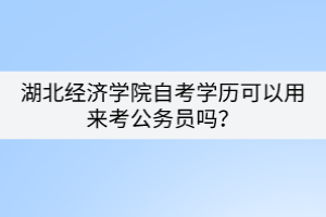 湖北经济学院自考学历可以用来考公务员吗？