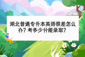 湖北普通专升本英语很差怎么办？考多少分能录取？