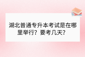 湖北普通专升本考试是在哪里举行？要考几天？