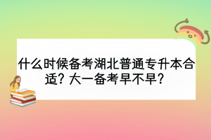 什么时候备考湖北普通专升本合适？大一备考早不早？