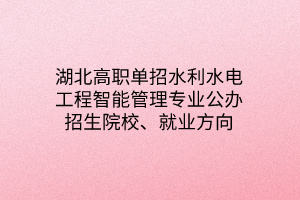 湖北高职单招水利水电工程智能管理专业公办招生院校、就业方向