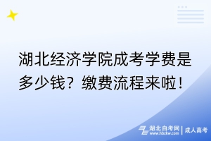 湖北经济学院成考学费是多少钱？缴费流程来啦！