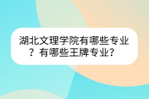 湖北文理学院有哪些专业？有哪些王牌专业？