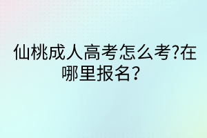 仙桃成人高考怎么考?在哪里报名？