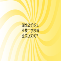 湖北省纺织工业技工学校就业情况如何？