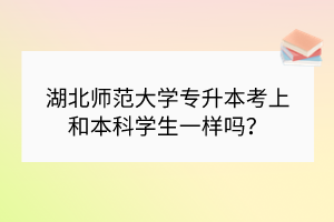 湖北师范大学专升本考上和本科学生一样吗？