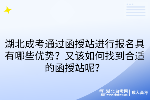 湖北成考通过函授站进行报名具有哪些优势？又该如何找到合适的函授站呢？