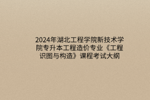 2024年湖北工程学院新技术学院专升本工程造价专业《工程识图与构造》课程考试大纲