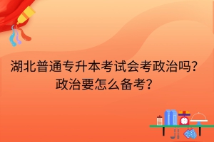 湖北普通专升本考试会考政治吗？政治要怎么备考？