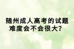 随州成人高考的试题难度会不会很大？