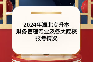 2024年湖北专升本财务管理专业及各大院校报考情况