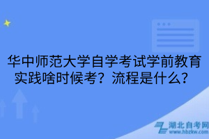 华中师范大学自学考试学前教育实践啥时候考？流程是什么？