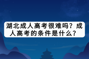 湖北成人高考很难吗？成人高考的条件是什么？