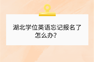 湖北学位英语忘记报名了怎么办？