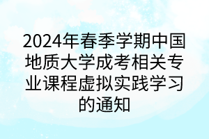 2024年春季学期中国地质大学成考相关专业课程虚拟实践学习的通知