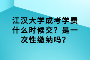 江汉大学成考学费什么时候交？是一次性缴纳吗？