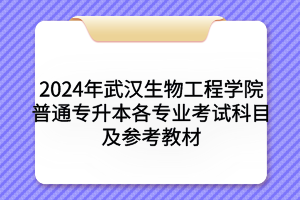 2024年武汉生物工程学院普通专升本各专业考试科目及参考教材