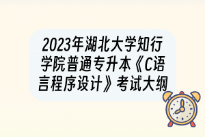 2023年湖北大学知行学院普通专升本《C语言程序设计》考试大纲