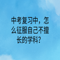 中考复习中，怎么征服自己不擅长的学科？