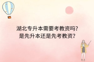 湖北专升本需要考教资吗？是先升本还是先考教资？